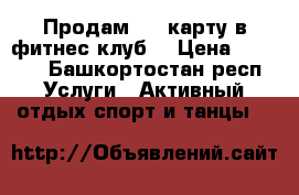 Продам vip карту в фитнес клуб  › Цена ­ 7 500 - Башкортостан респ. Услуги » Активный отдых,спорт и танцы   